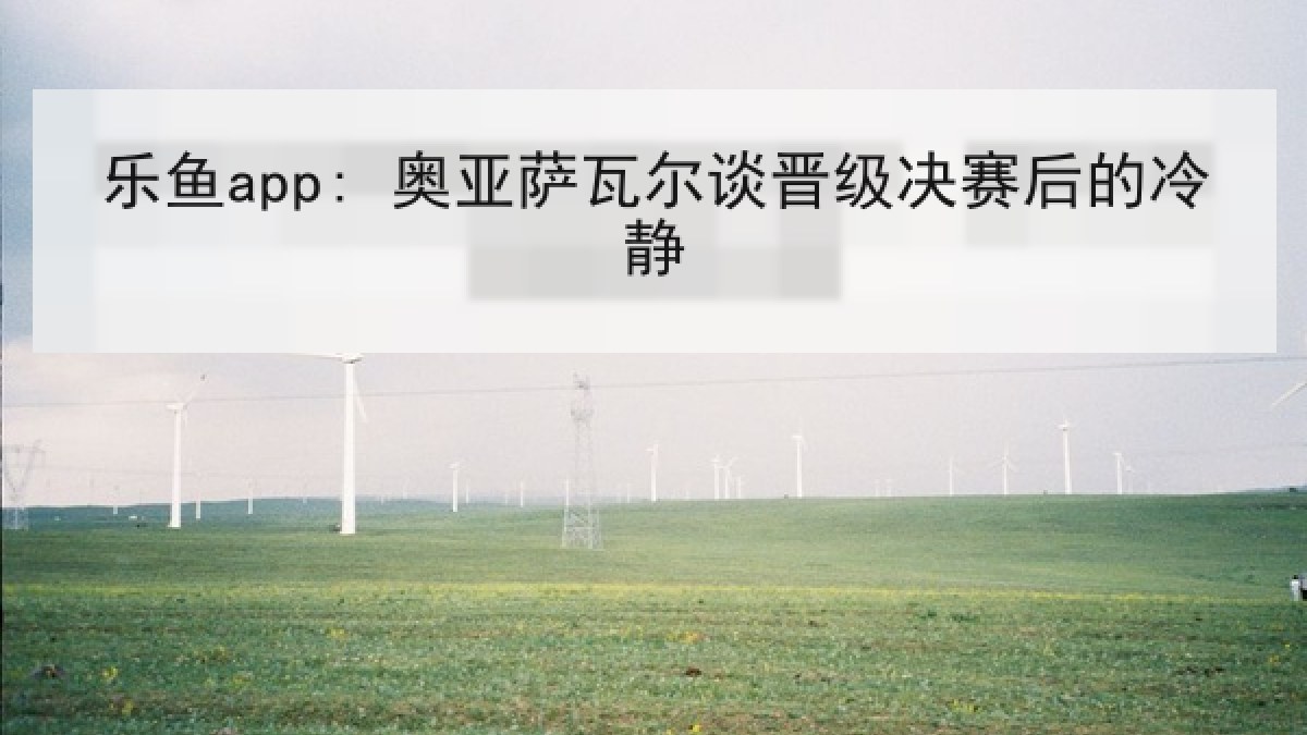 乐鱼app: 奥亚萨瓦尔谈晋级决赛后的冷静 乐鱼app: 奥亚萨瓦尔谈晋级决赛后的冷静