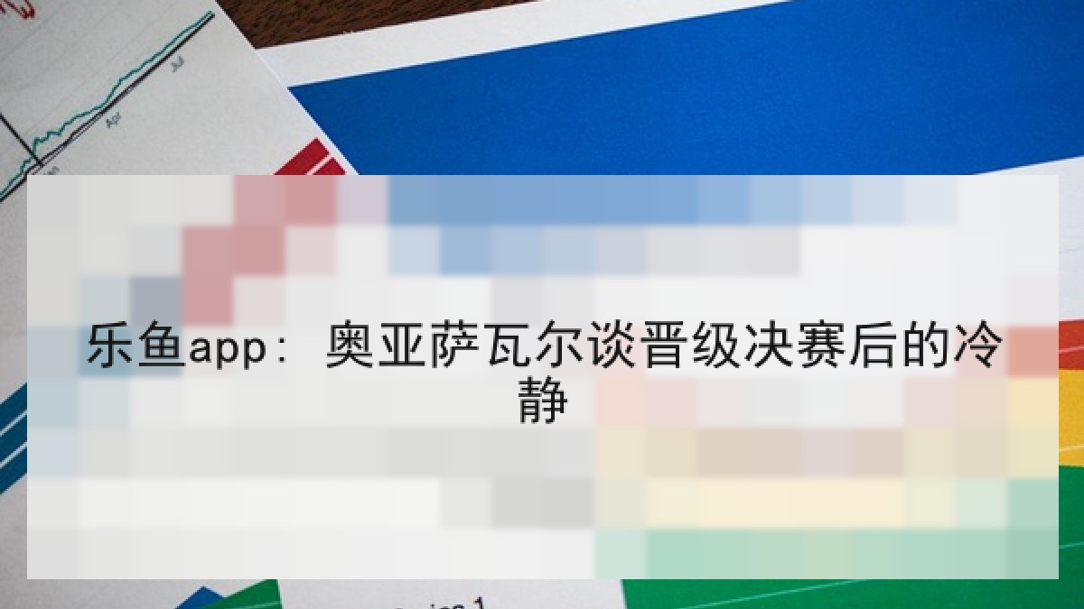 乐鱼app: 奥亚萨瓦尔谈晋级决赛后的冷静 乐鱼app: 奥亚萨瓦尔谈晋级决赛后的冷静