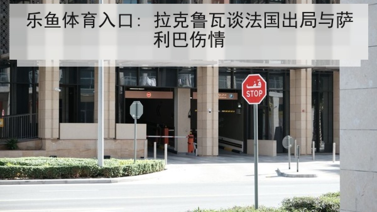 乐鱼体育入口: 拉克鲁瓦谈法国出局与萨利巴伤情 乐鱼体育入口: 拉克鲁瓦谈法国出局与萨利巴伤情